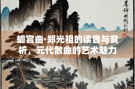 蟾宫曲·郑光祖的读音与赏析，元代散曲的艺术魅力