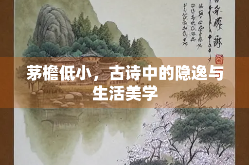 茅檐低小，古诗中的隐逸与生活美学