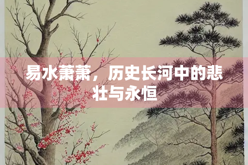 易水萧萧，历史长河中的悲壮与永恒