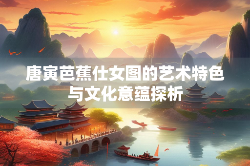 唐寅芭蕉仕女图的艺术特色与文化意蕴探析