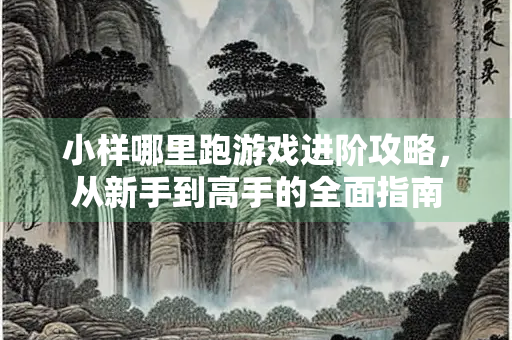 小样哪里跑游戏进阶攻略，从新手到高手的全面指南
