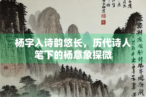 杨字入诗韵悠长，历代诗人笔下的杨意象探微