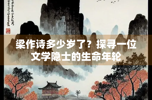 梁作诗多少岁了？探寻一位文学隐士的生命年轮