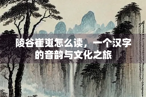 陵谷崔嵬怎么读，一个汉字的音韵与文化之旅