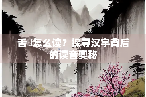 舌鶱怎么读？探寻汉字背后的读音奥秘
