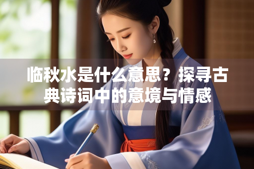 临秋水是什么意思？探寻古典诗词中的意境与情感