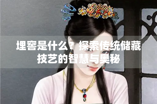 埋窖是什么？探索传统储藏技艺的智慧与奥秘