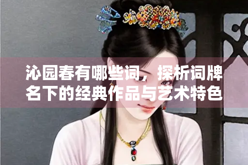 沁园春有哪些词，探析词牌名下的经典作品与艺术特色