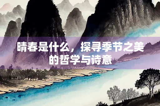 晴春是什么，探寻季节之美的哲学与诗意