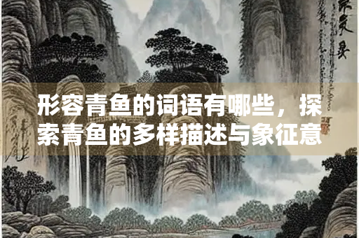 形容青鱼的词语有哪些，探索青鱼的多样描述与象征意义