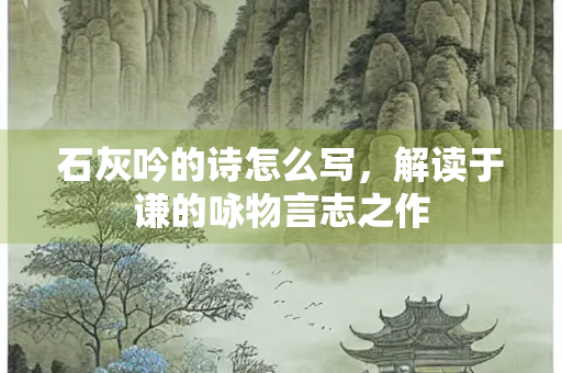 石灰吟的诗怎么写，解读于谦的咏物言志之作
