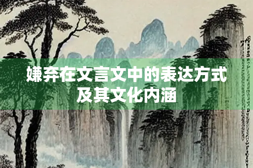 嫌弃在文言文中的表达方式及其文化内涵
