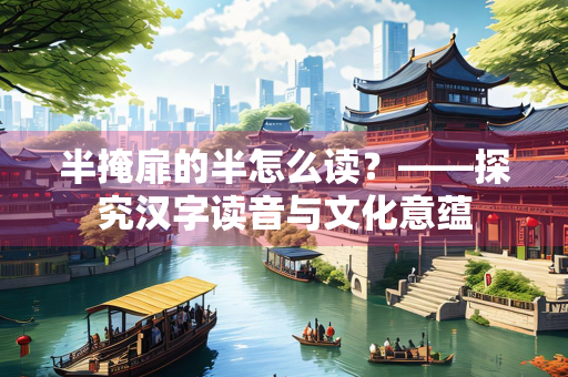 半掩扉的半怎么读？——探究汉字读音与文化意蕴
