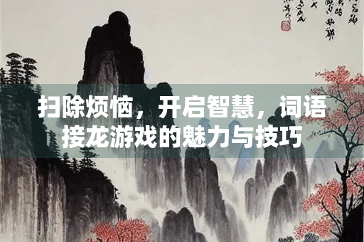 扫除烦恼，开启智慧，词语接龙游戏的魅力与技巧