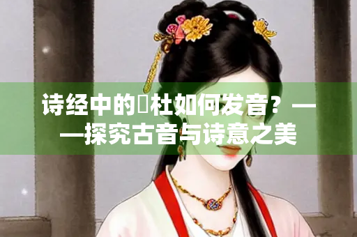 诗经中的杕杜如何发音？——探究古音与诗意之美