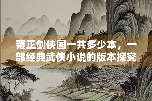 雍正剑侠图一共多少本，一部经典武侠小说的版本探究