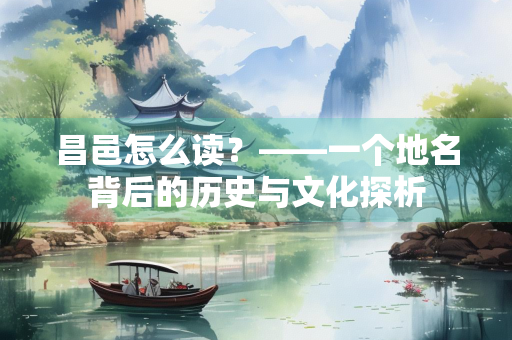 昌邑怎么读？——一个地名背后的历史与文化探析