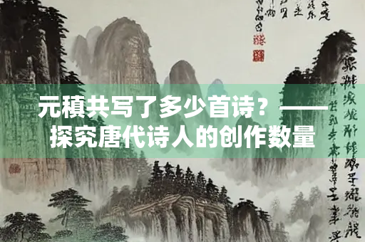 元稹共写了多少首诗？——探究唐代诗人的创作数量