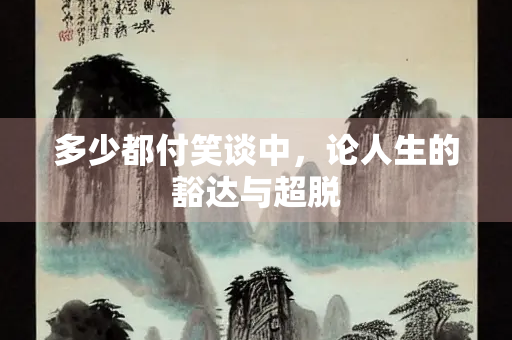 多少都付笑谈中，论人生的豁达与超脱