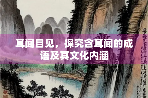 耳闻目见，探究含耳闻的成语及其文化内涵