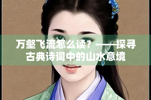 万壑飞流怎么读？——探寻古典诗词中的山水意境