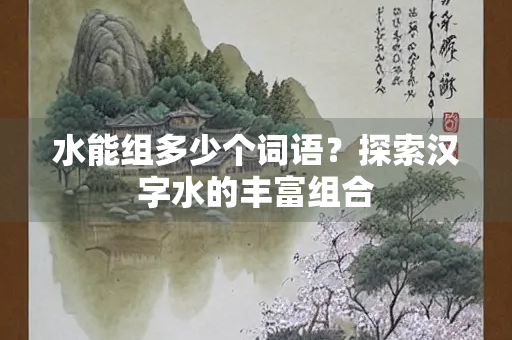 水能组多少个词语？探索汉字水的丰富组合