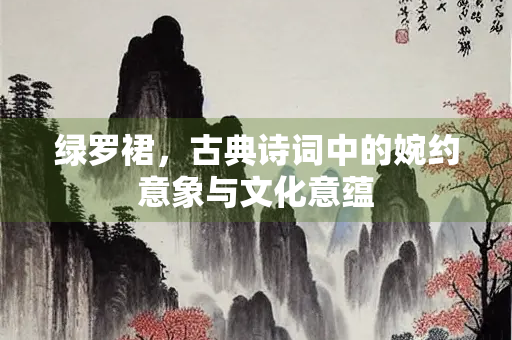 绿罗裙，古典诗词中的婉约意象与文化意蕴