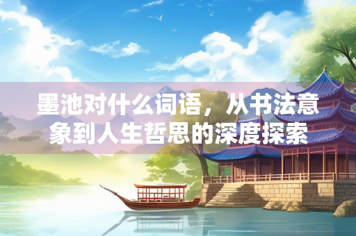 墨池对什么词语，从书法意象到人生哲思的深度探索