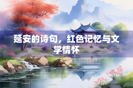 延安的诗句，红色记忆与文学情怀