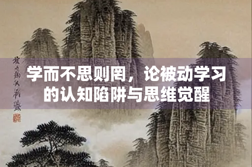 学而不思则罔，论被动学习的认知陷阱与思维觉醒