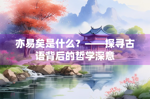亦易矣是什么？——探寻古语背后的哲学深意