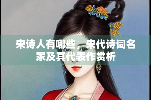 宋诗人有哪些，宋代诗词名家及其代表作赏析
