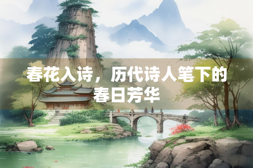 春花入诗，历代诗人笔下的春日芳华