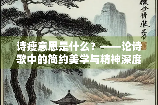 诗瘦意思是什么？——论诗歌中的简约美学与精神深度