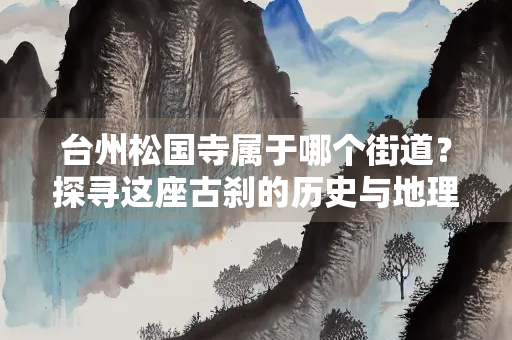 台州松国寺属于哪个街道？探寻这座古刹的历史与地理位置