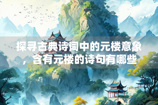 探寻古典诗词中的元楼意象，含有元楼的诗句有哪些