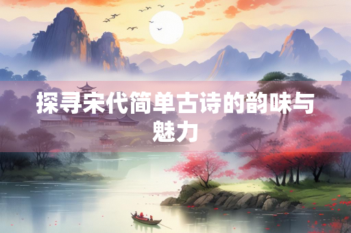 探寻宋代简单古诗的韵味与魅力