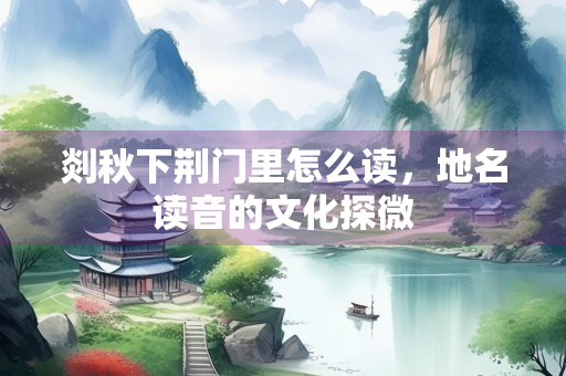剡秋下荆门里怎么读，地名读音的文化探微