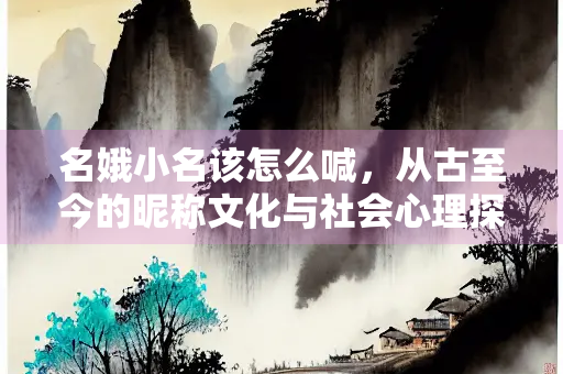 名娥小名该怎么喊，从古至今的昵称文化与社会心理探析