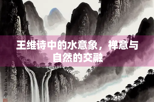 王维诗中的水意象，禅意与自然的交融