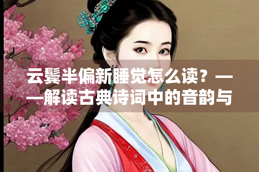 云鬓半偏新睡觉怎么读？——解读古典诗词中的音韵与意境