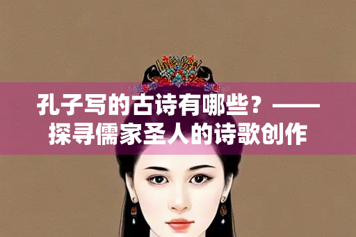 孔子写的古诗有哪些？——探寻儒家圣人的诗歌创作