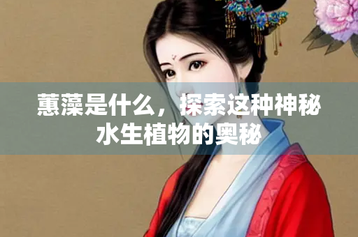 蕙藻是什么，探索这种神秘水生植物的奥秘