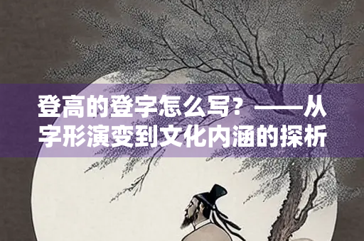 登高的登字怎么写？——从字形演变到文化内涵的探析