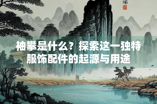 袖攀是什么？探索这一独特服饰配件的起源与用途