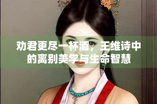 劝君更尽一杯酒，王维诗中的离别美学与生命智慧