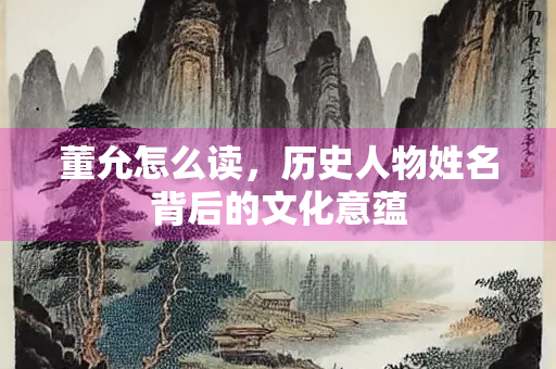 董允怎么读，历史人物姓名背后的文化意蕴