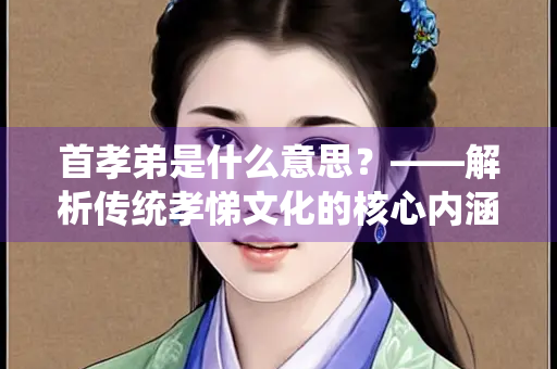 首孝弟是什么意思？——解析传统孝悌文化的核心内涵