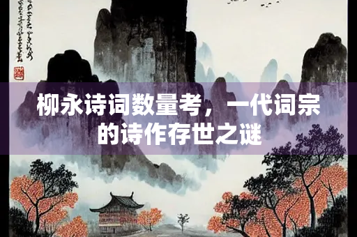 柳永诗词数量考，一代词宗的诗作存世之谜