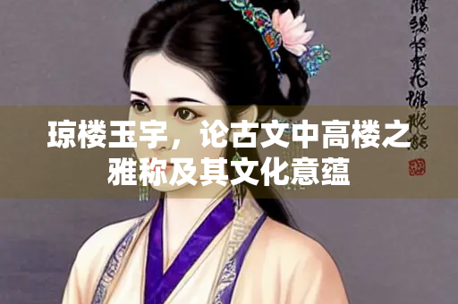 琼楼玉宇，论古文中高楼之雅称及其文化意蕴